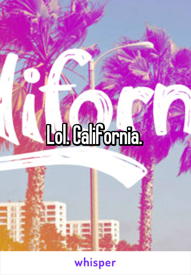 Lol. California. 