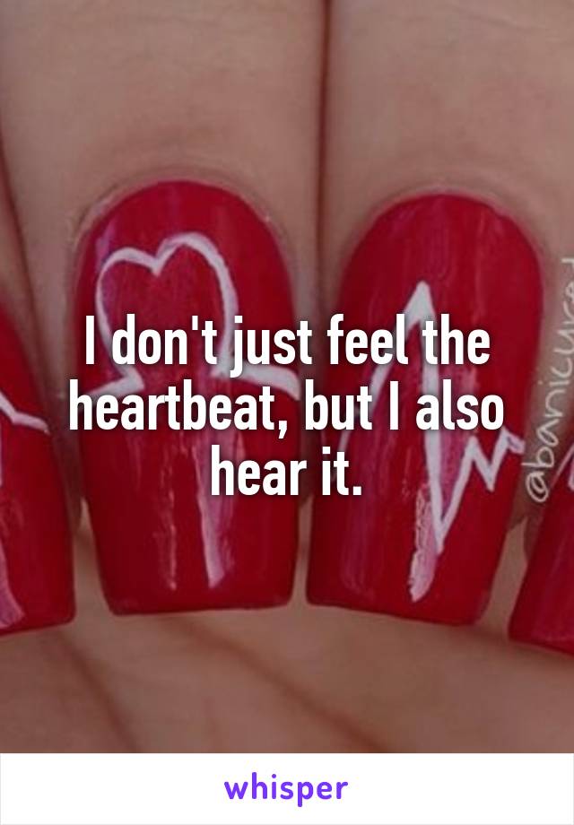 I don't just feel the heartbeat, but I also hear it.