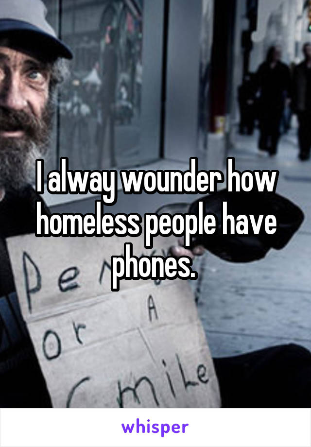 I alway wounder how homeless people have phones. 