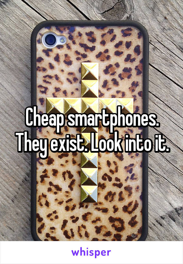 Cheap smartphones. They exist. Look into it.