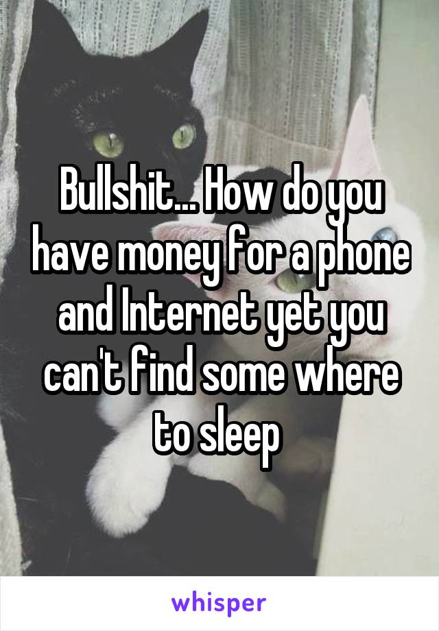 Bullshit... How do you have money for a phone and Internet yet you can't find some where to sleep 