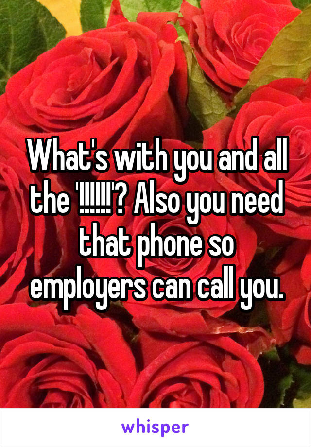 What's with you and all the '!!!!!!'? Also you need that phone so employers can call you.