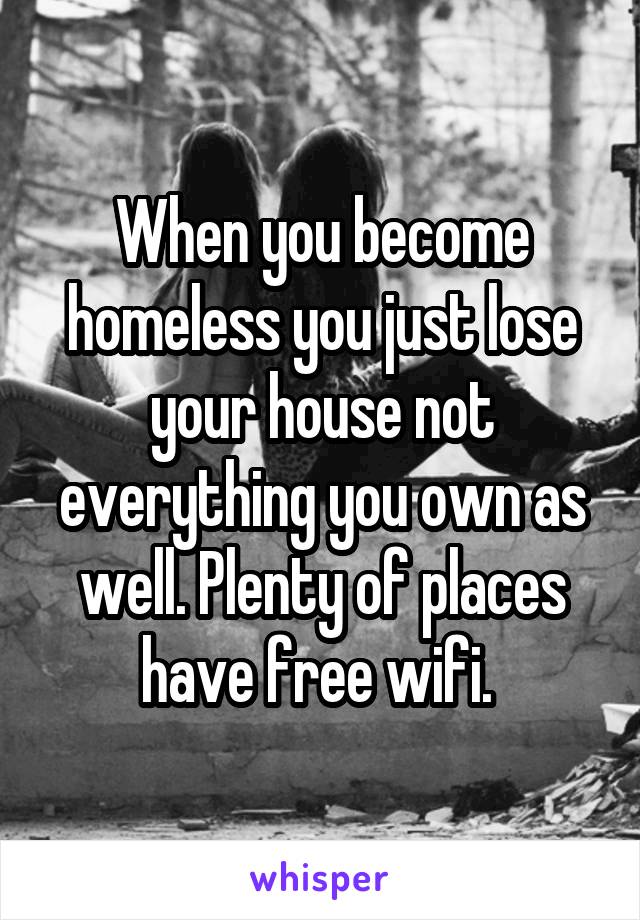 When you become homeless you just lose your house not everything you own as well. Plenty of places have free wifi. 