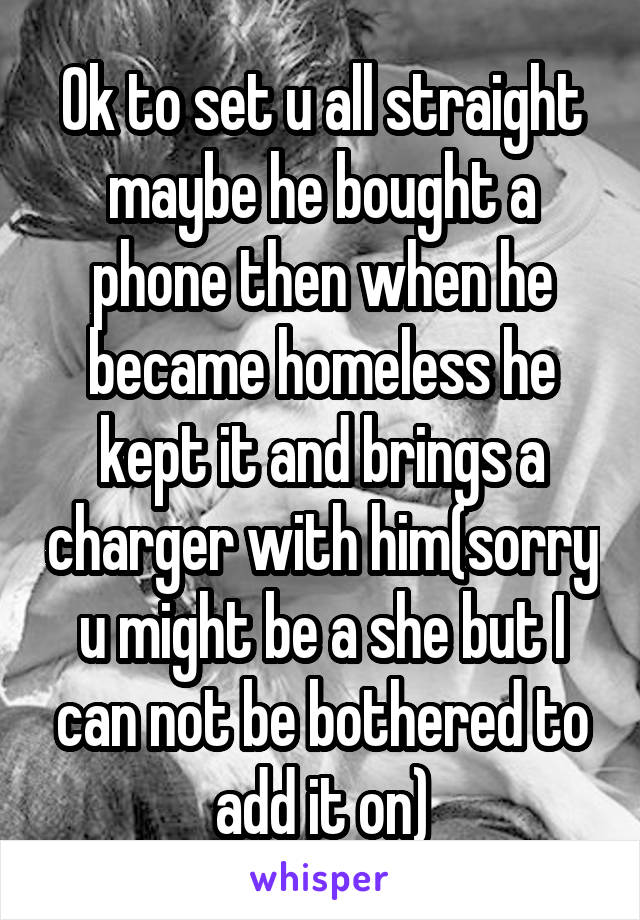 Ok to set u all straight maybe he bought a phone then when he became homeless he kept it and brings a charger with him(sorry u might be a she but I can not be bothered to add it on)