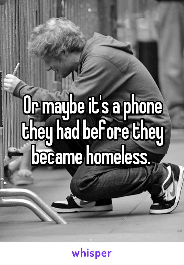 Or maybe it's a phone they had before they became homeless. 