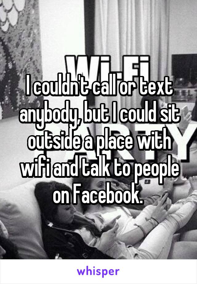 I couldn't call or text anybody, but I could sit outside a place with wifi and talk to people on Facebook. 