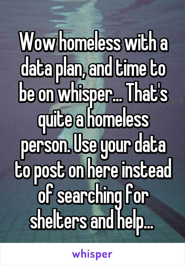 Wow homeless with a data plan, and time to be on whisper... That's quite a homeless person. Use your data to post on here instead of searching for shelters and help... 