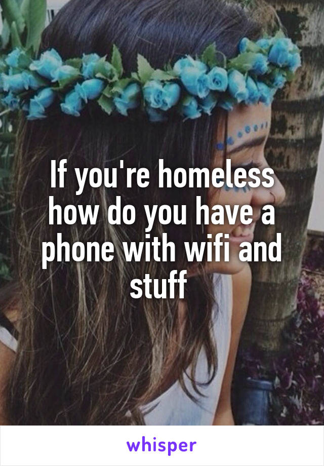 If you're homeless how do you have a phone with wifi and stuff 