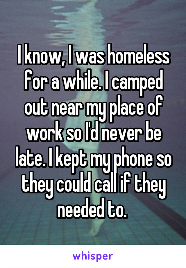 I know, I was homeless for a while. I camped out near my place of work so I'd never be late. I kept my phone so they could call if they needed to. 