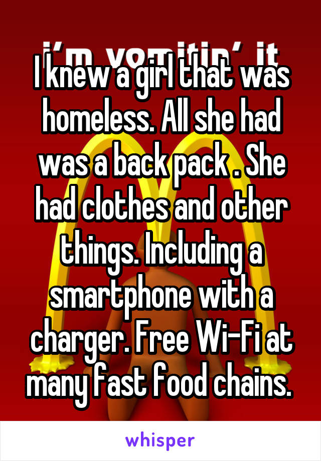 I knew a girl that was homeless. All she had was a back pack . She had clothes and other things. Including a smartphone with a charger. Free Wi-Fi at many fast food chains. 