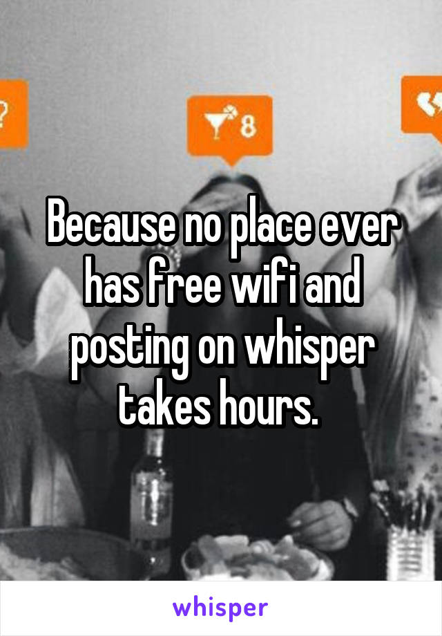 Because no place ever has free wifi and posting on whisper takes hours. 