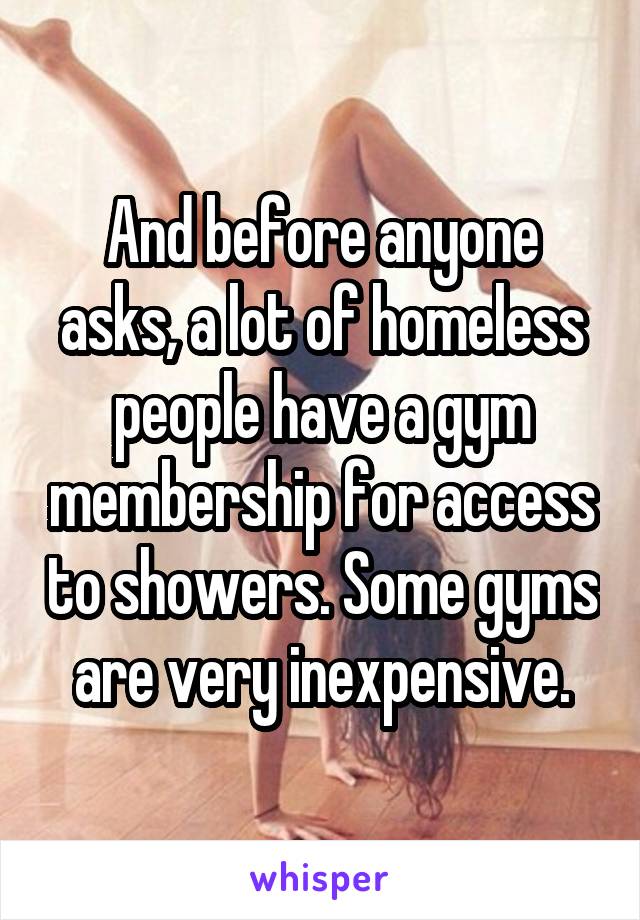 And before anyone asks, a lot of homeless people have a gym membership for access to showers. Some gyms are very inexpensive.