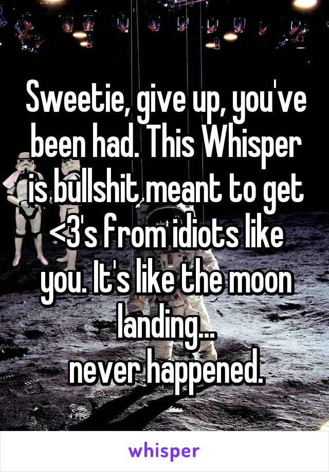 Sweetie, give up, you've been had. This Whisper is bullshit meant to get <3's from idiots like you. It's like the moon landing...
never happened.