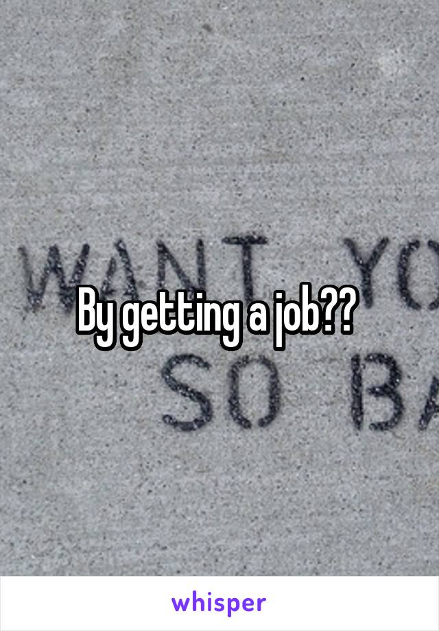 By getting a job?? 