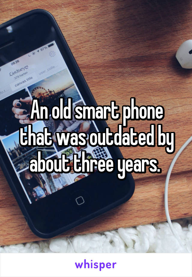 An old smart phone that was outdated by about three years. 