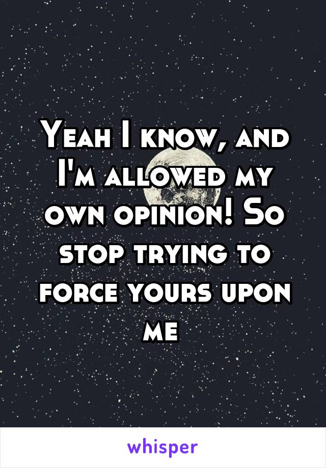 Yeah I know, and I'm allowed my own opinion! So stop trying to force yours upon me 