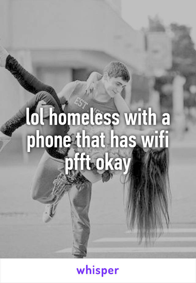 lol homeless with a phone that has wifi pfft okay