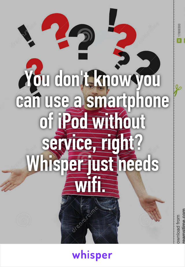 You don't know you can use a smartphone of iPod without service, right? Whisper just needs wifi. 