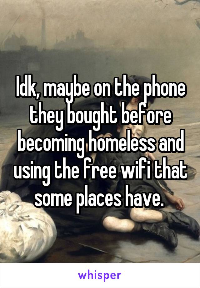 Idk, maybe on the phone they bought before becoming homeless and using the free wifi that some places have. 