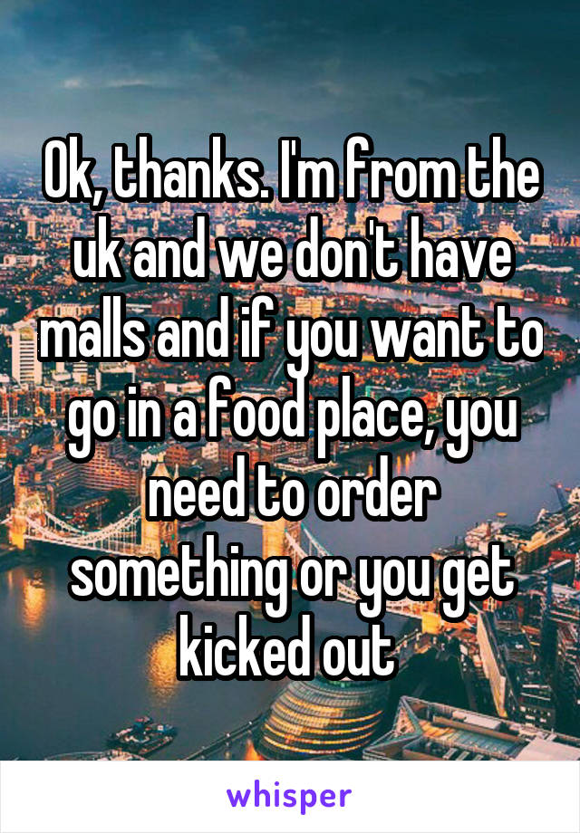 Ok, thanks. I'm from the uk and we don't have malls and if you want to go in a food place, you need to order something or you get kicked out 