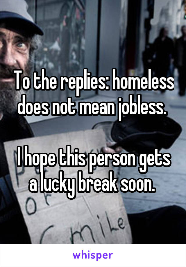 To the replies: homeless does not mean jobless. 

I hope this person gets a lucky break soon. 