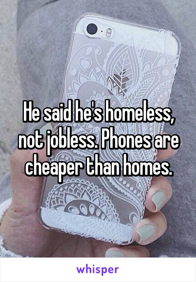 He said he's homeless, not jobless. Phones are cheaper than homes.