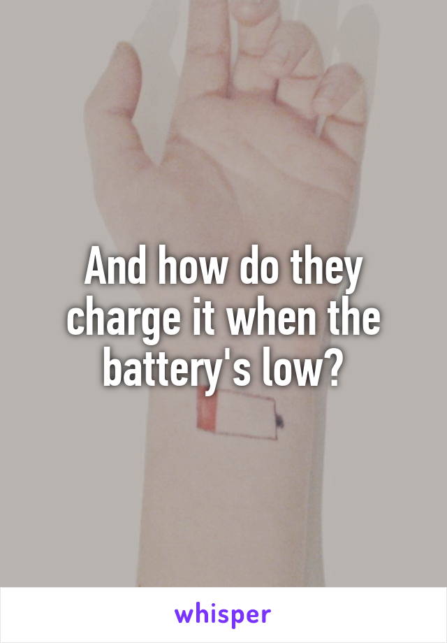 And how do they charge it when the battery's low?