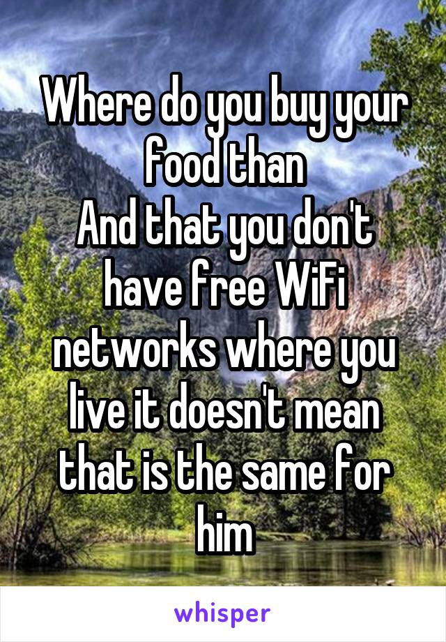 Where do you buy your food than
And that you don't have free WiFi networks where you live it doesn't mean that is the same for him