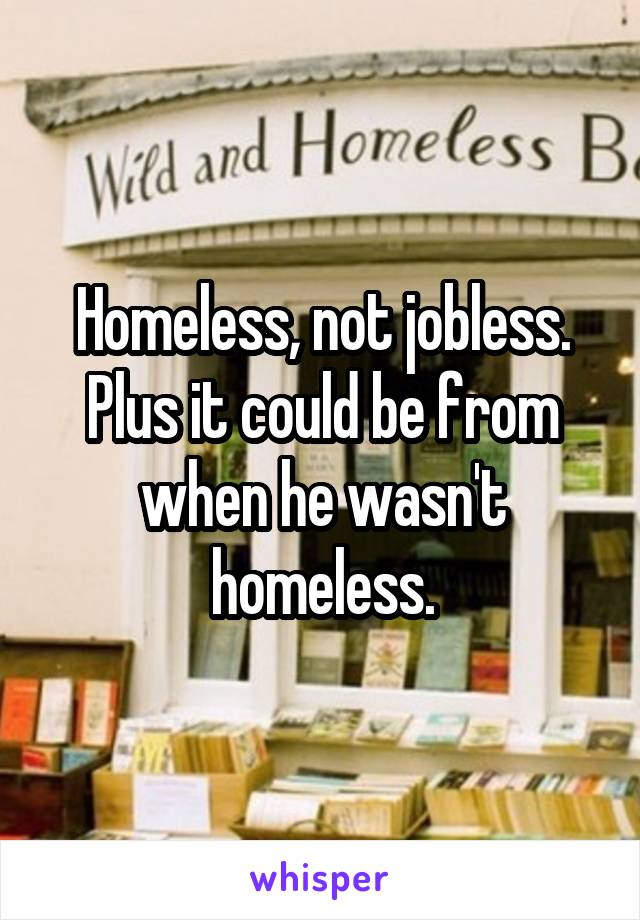 Homeless, not jobless.
Plus it could be from when he wasn't homeless.