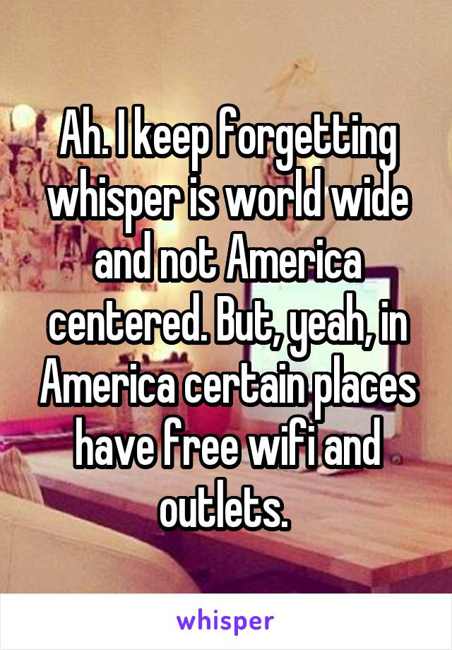 Ah. I keep forgetting whisper is world wide and not America centered. But, yeah, in America certain places have free wifi and outlets. 