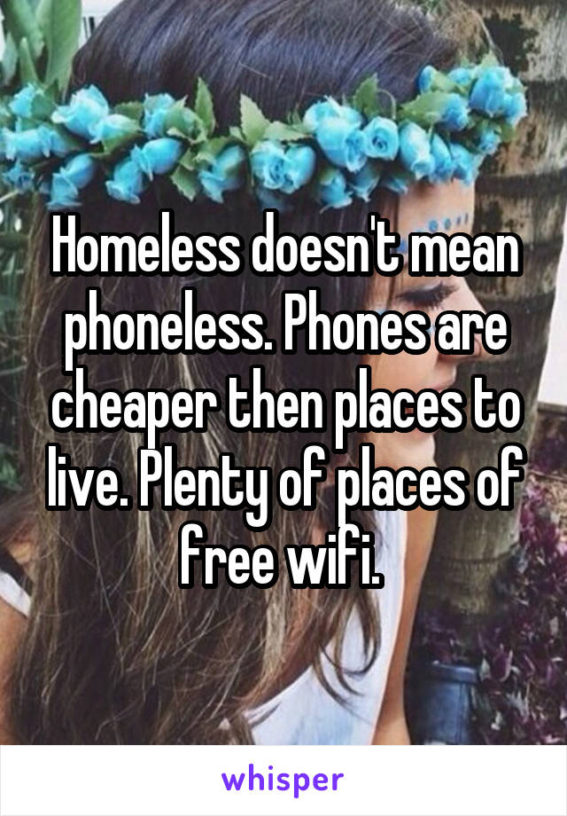 Homeless doesn't mean phoneless. Phones are cheaper then places to live. Plenty of places of free wifi. 