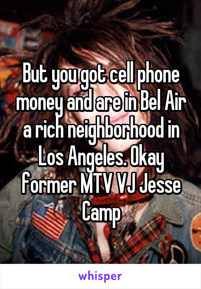 But you got cell phone money and are in Bel Air a rich neighborhood in Los Angeles. Okay former MTV VJ Jesse Camp