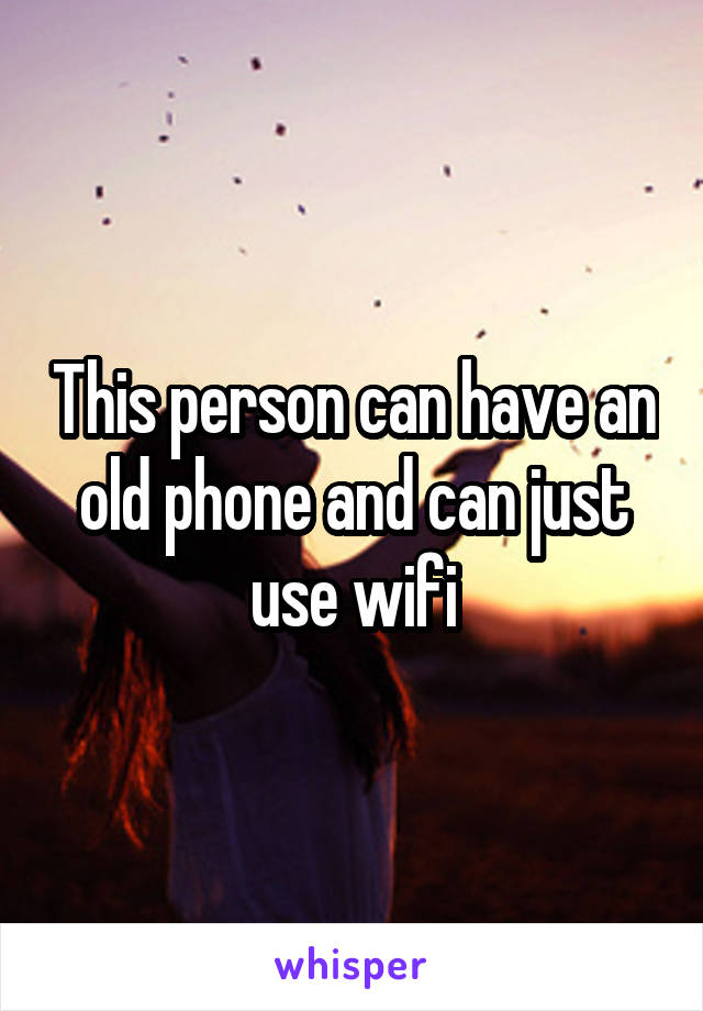 This person can have an old phone and can just use wifi