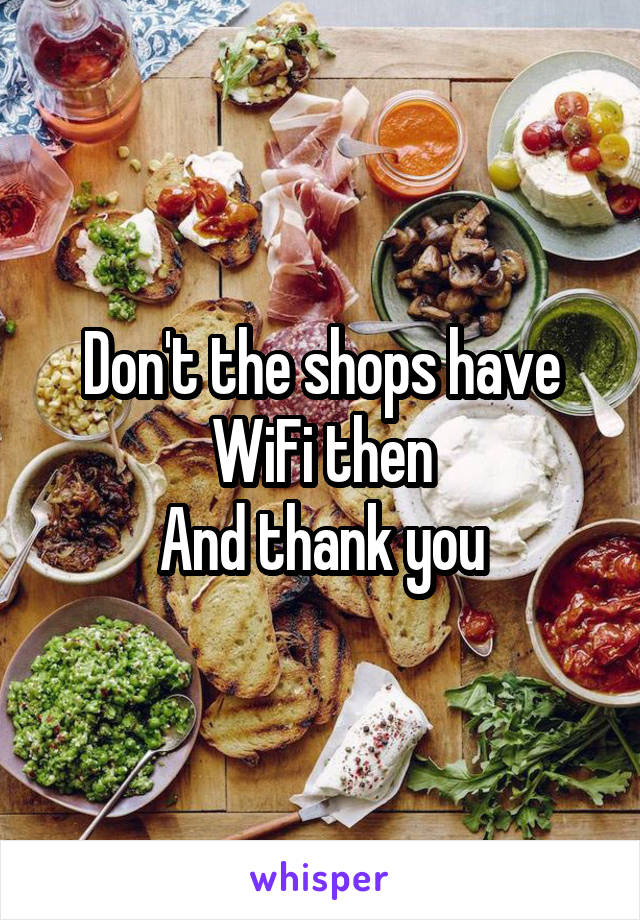 Don't the shops have WiFi then
And thank you