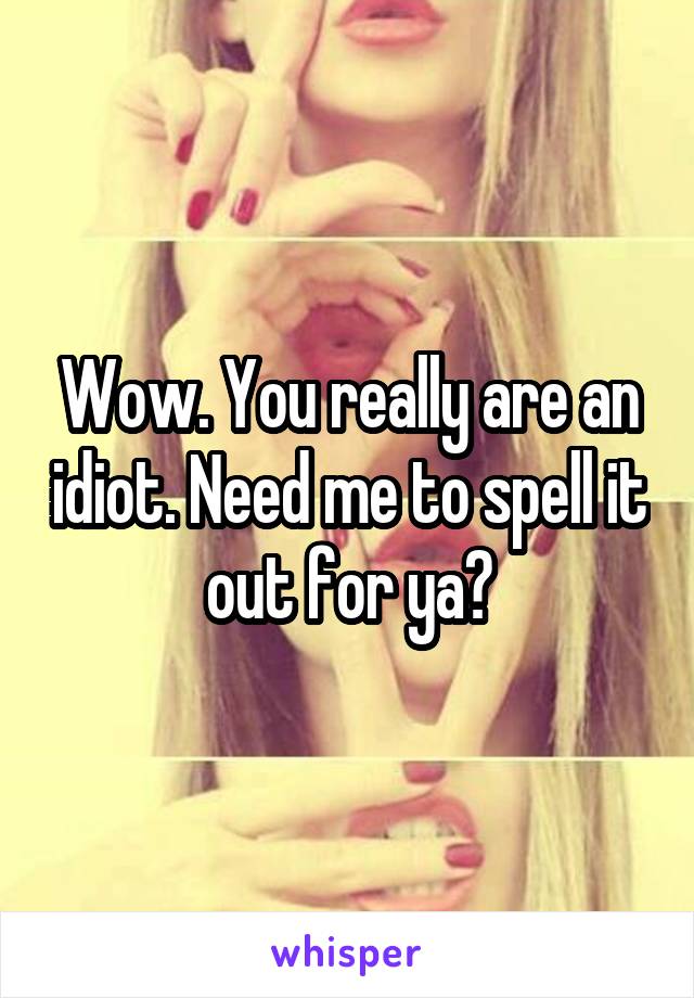 Wow. You really are an idiot. Need me to spell it out for ya?