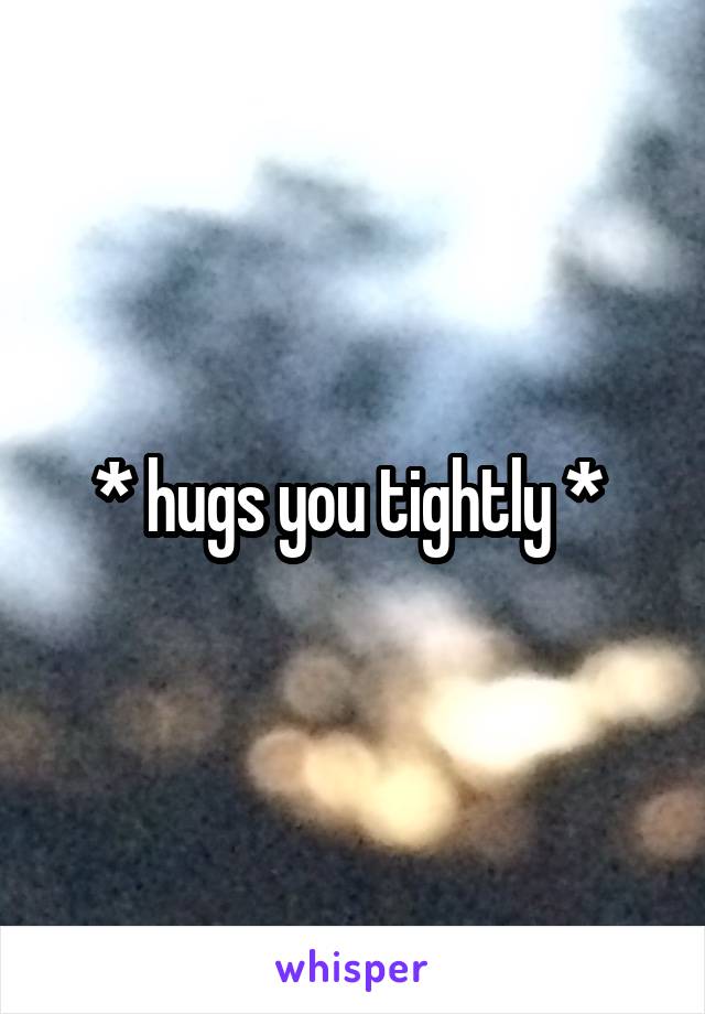 * hugs you tightly * 