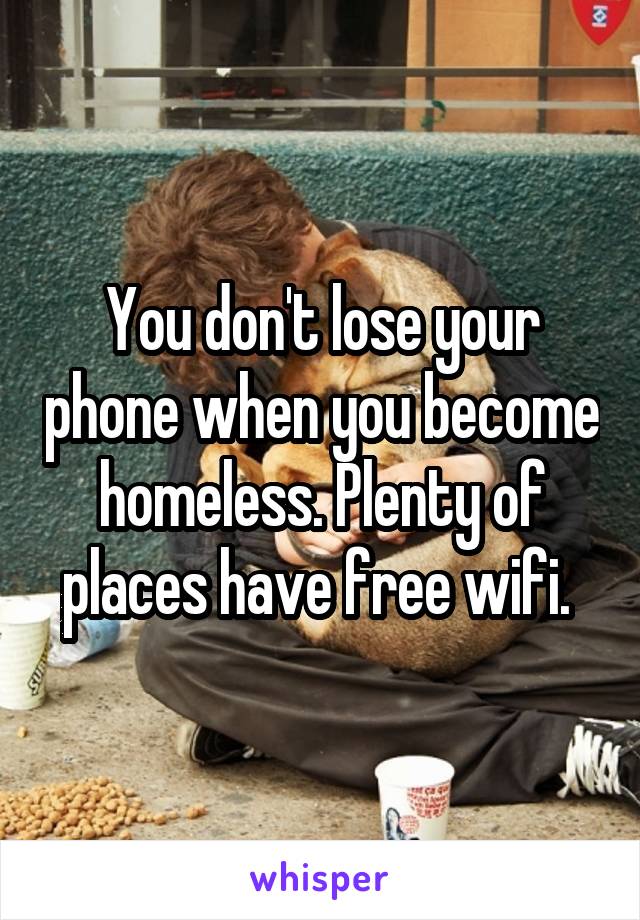 You don't lose your phone when you become homeless. Plenty of places have free wifi. 