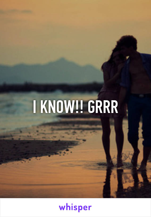 I KNOW!! GRRR