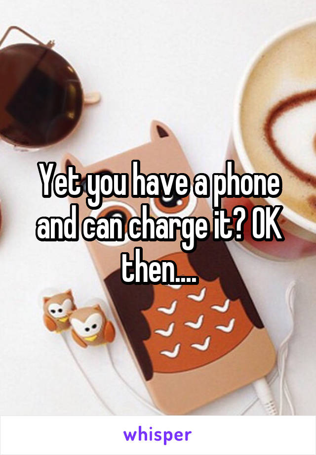 Yet you have a phone and can charge it? OK then....