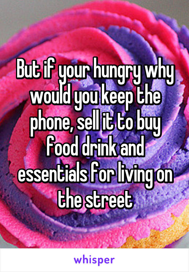 But if your hungry why would you keep the phone, sell it to buy food drink and essentials for living on the street