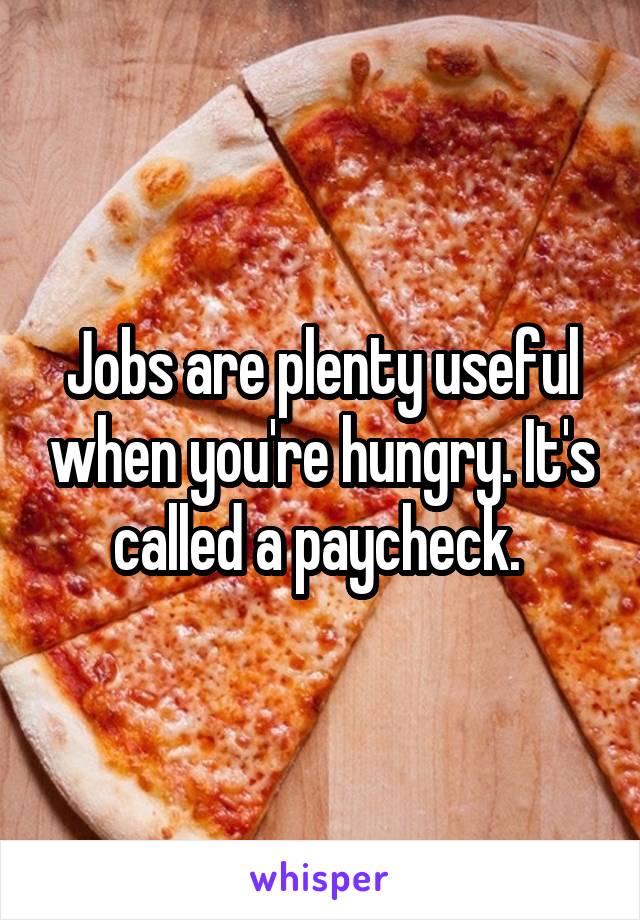 Jobs are plenty useful when you're hungry. It's called a paycheck. 