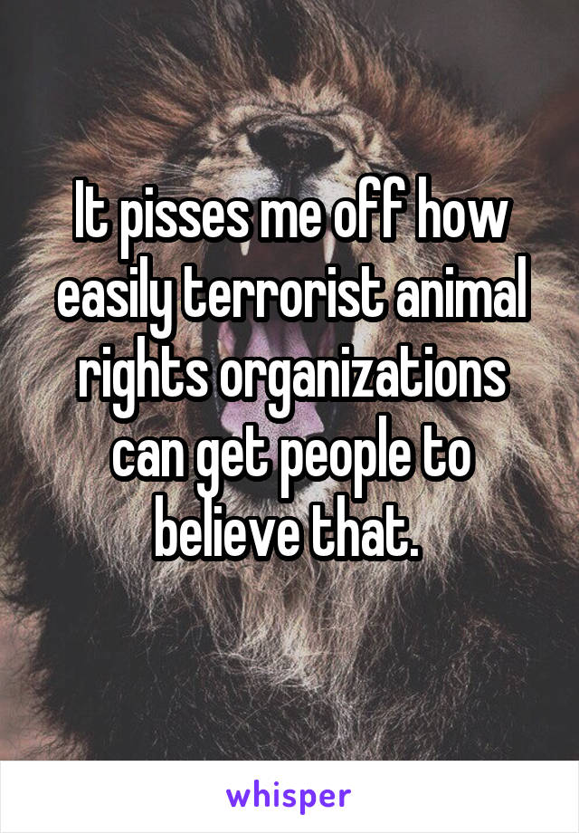 It pisses me off how easily terrorist animal rights organizations can get people to believe that. 
