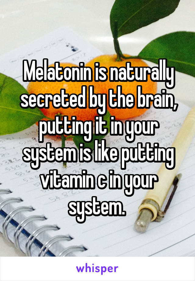 Melatonin is naturally secreted by the brain, putting it in your system is like putting vitamin c in your system. 