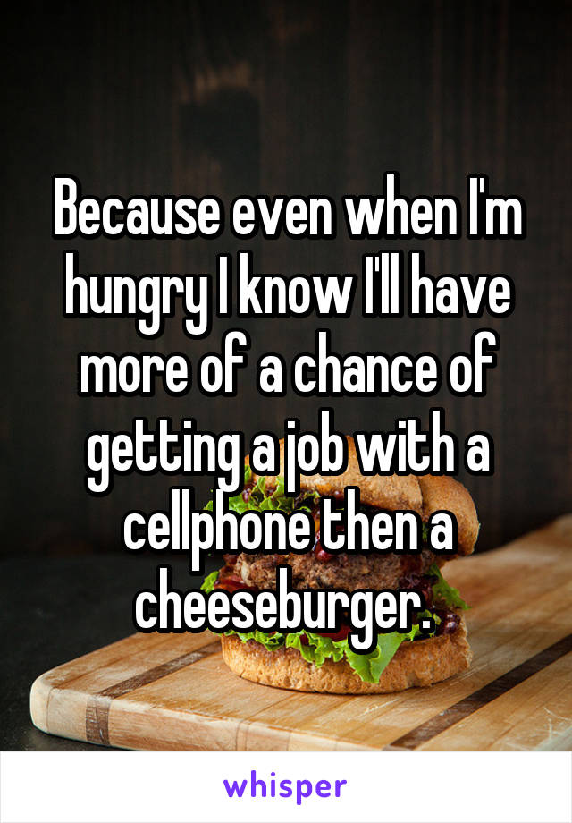 Because even when I'm hungry I know I'll have more of a chance of getting a job with a cellphone then a cheeseburger. 