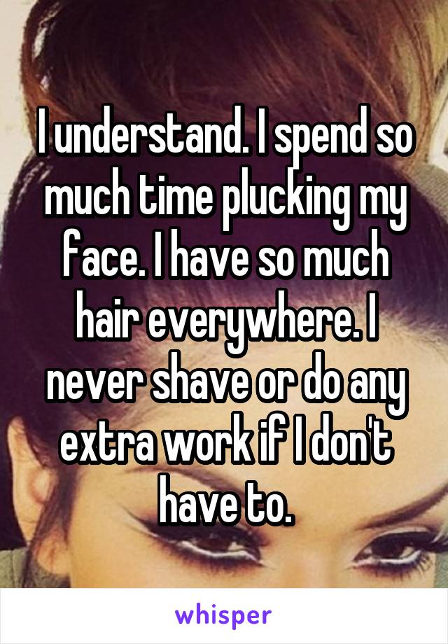 I understand. I spend so much time plucking my face. I have so much hair everywhere. I never shave or do any extra work if I don't have to.