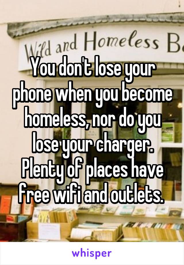 You don't lose your phone when you become homeless, nor do you lose your charger. Plenty of places have free wifi and outlets. 