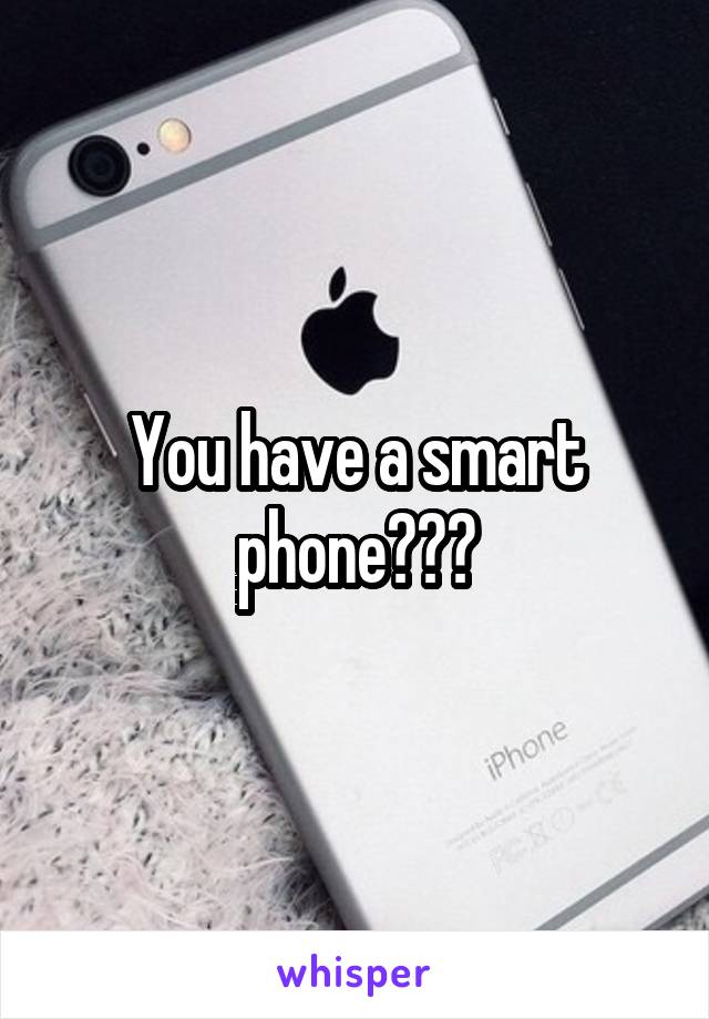 You have a smart phone???