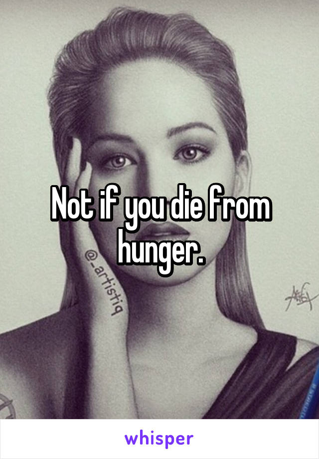 Not if you die from hunger.