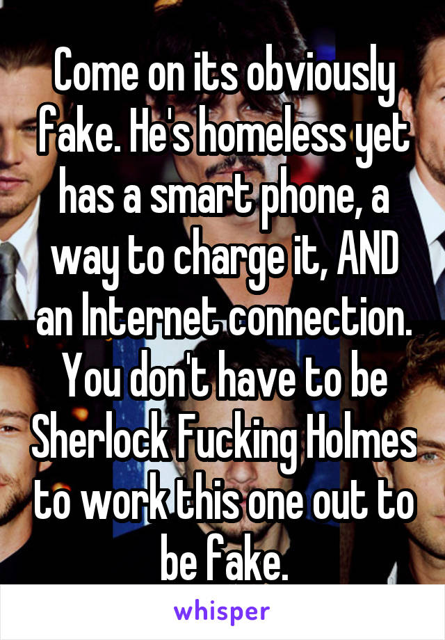 Come on its obviously fake. He's homeless yet has a smart phone, a way to charge it, AND an Internet connection. You don't have to be Sherlock Fucking Holmes to work this one out to be fake.