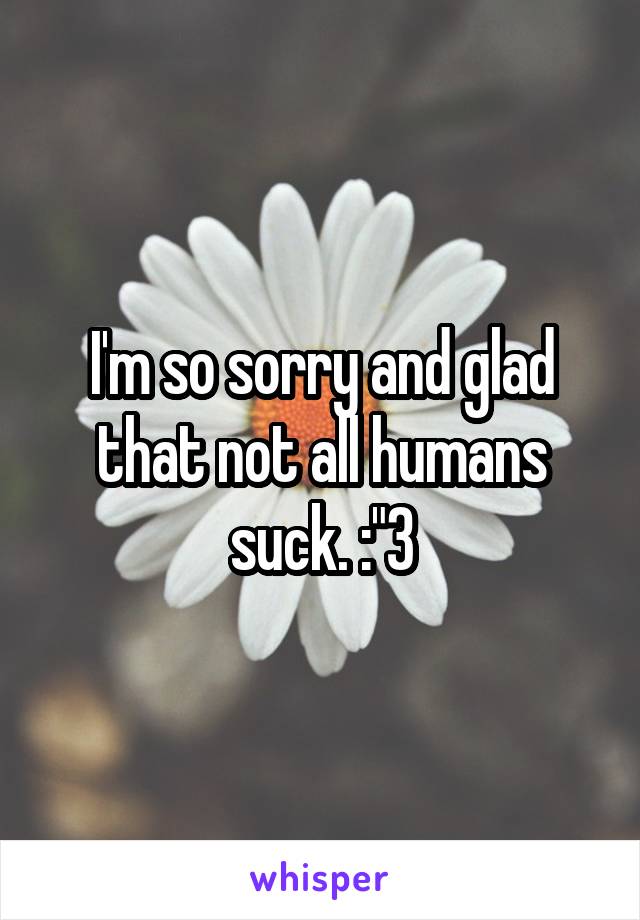 I'm so sorry and glad that not all humans suck. :"3